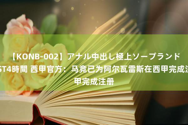 【KONB-002】アナル中出し極上ソープランドBEST4時間 西甲官方：马竞已为阿尔瓦雷斯在西甲完成注册