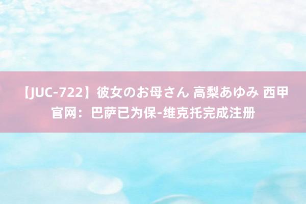 【JUC-722】彼女のお母さん 高梨あゆみ 西甲官网：巴萨已为保-维克托完成注册