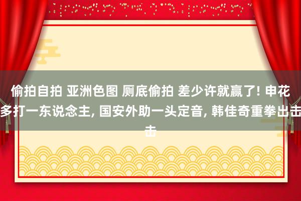 偷拍自拍 亚洲色图 厕底偷拍 差少许就赢了! 申花多打一东说念主， 国安外助一头定音， 韩佳奇重拳出击