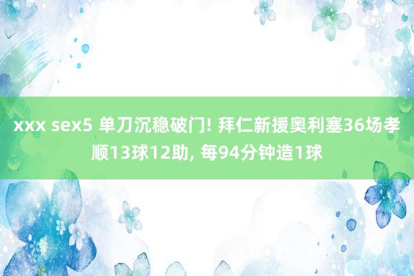 xxx sex5 单刀沉稳破门! 拜仁新援奥利塞36场孝顺13球12助， 每94分钟造1球