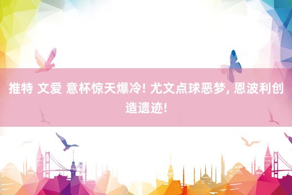 推特 文爱 意杯惊天爆冷! 尤文点球恶梦， 恩波利创造遗迹!