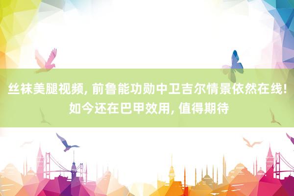 丝袜美腿视频， 前鲁能功勋中卫吉尔情景依然在线! 如今还在巴甲效用， 值得期待