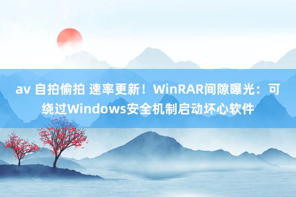 av 自拍偷拍 速率更新！WinRAR间隙曝光：可绕过Windows安全机制启动坏心软件