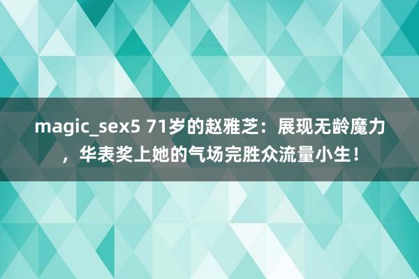 magic_sex5 71岁的赵雅芝：展现无龄魔力，华表奖上她的气场完胜众流量小生！