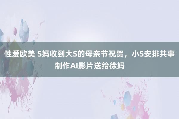 性爱欧美 S妈收到大S的母亲节祝贺，小S安排共事制作AI影片送给徐妈