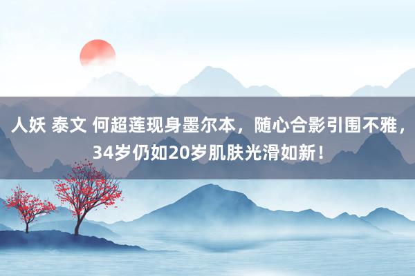 人妖 泰文 何超莲现身墨尔本，随心合影引围不雅，34岁仍如20岁肌肤光滑如新！