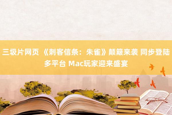 三圾片网页 《刺客信条：朱雀》颠簸来袭 同步登陆多平台 Mac玩家迎来盛宴