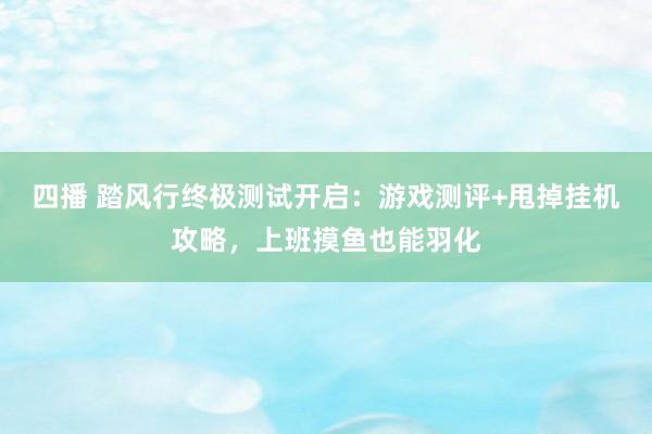 四播 踏风行终极测试开启：游戏测评+甩掉挂机攻略，上班摸鱼也能羽化