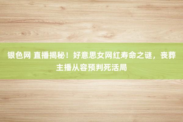 银色网 直播揭秘！好意思女网红寿命之谜，丧葬主播从容预判死活局
