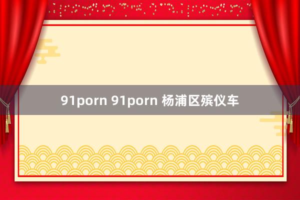 91porn 91porn 杨浦区殡仪车