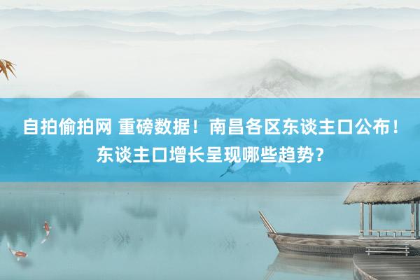 自拍偷拍网 重磅数据！南昌各区东谈主口公布！东谈主口增长呈现哪些趋势？