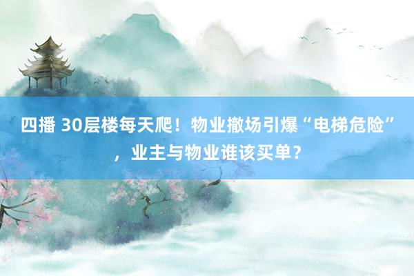 四播 30层楼每天爬！物业撤场引爆“电梯危险”，业主与物业谁该买单？