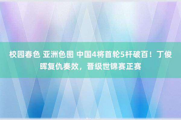校园春色 亚洲色图 中国4将首轮5杆破百！丁俊晖复仇奏效，晋级世锦赛正赛