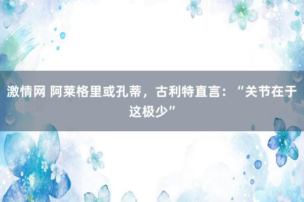 激情网 阿莱格里或孔蒂，古利特直言：“关节在于这极少”