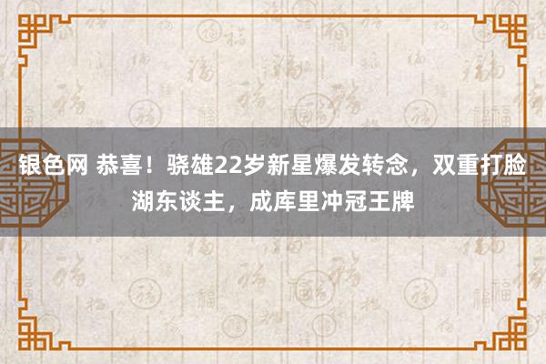银色网 恭喜！骁雄22岁新星爆发转念，双重打脸湖东谈主，成库里冲冠王牌