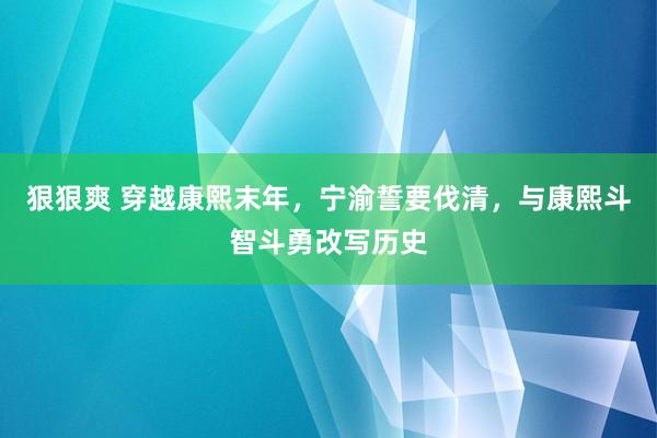 狠狠爽 穿越康熙末年，宁渝誓要伐清，与康熙斗智斗勇改写历史