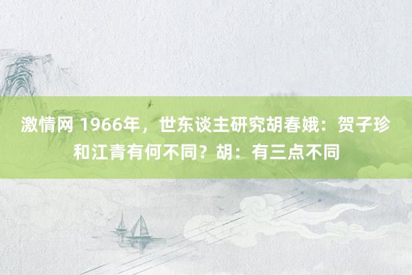 激情网 1966年，世东谈主研究胡春娥：贺子珍和江青有何不同？胡：有三点不同