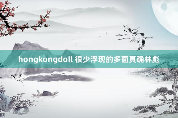 hongkongdoll 很少浮现的多面真确林彪