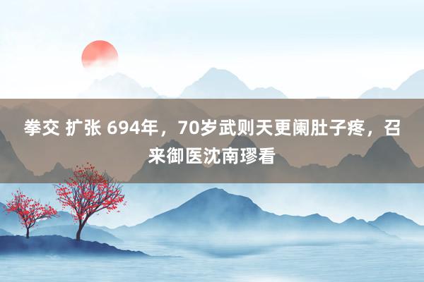 拳交 扩张 694年，70岁武则天更阑肚子疼，召来御医沈南璆看