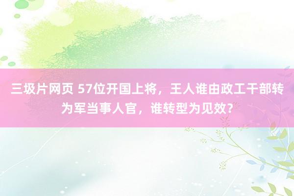 三圾片网页 57位开国上将，王人谁由政工干部转为军当事人官，谁转型为见效？
