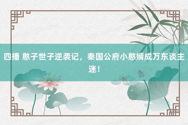 四播 憨子世子逆袭记，秦国公府小憨婿成万东谈主迷！