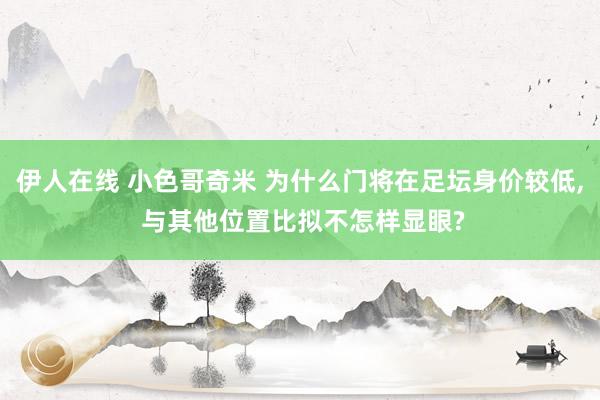 伊人在线 小色哥奇米 为什么门将在足坛身价较低， 与其他位置比拟不怎样显眼?