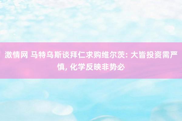 激情网 马特乌斯谈拜仁求购维尔茨: 大皆投资需严慎， 化学反映非势必