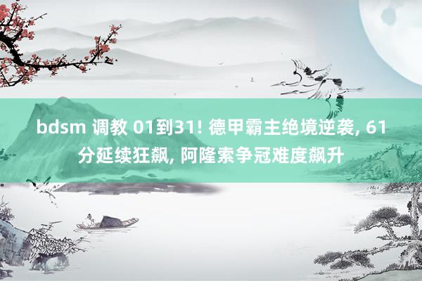 bdsm 调教 01到31! 德甲霸主绝境逆袭， 61分延续狂飙， 阿隆索争冠难度飙升