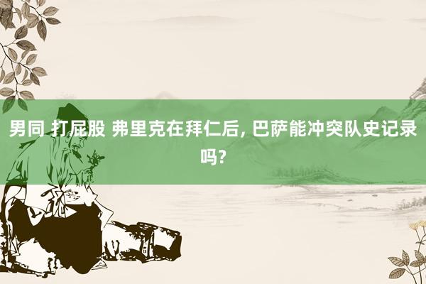 男同 打屁股 弗里克在拜仁后， 巴萨能冲突队史记录吗?