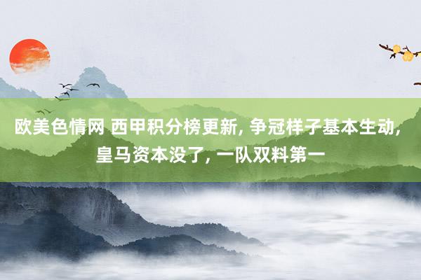 欧美色情网 西甲积分榜更新， 争冠样子基本生动， 皇马资本没了， 一队双料第一