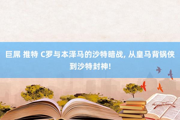 巨屌 推特 C罗与本泽马的沙特暗战， 从皇马背锅侠到沙特封神!