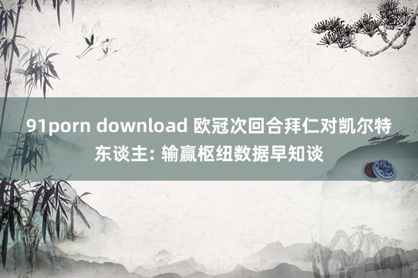 91porn download 欧冠次回合拜仁对凯尔特东谈主: 输赢枢纽数据早知谈