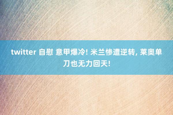 twitter 自慰 意甲爆冷! 米兰惨遭逆转， 莱奥单刀也无力回天!