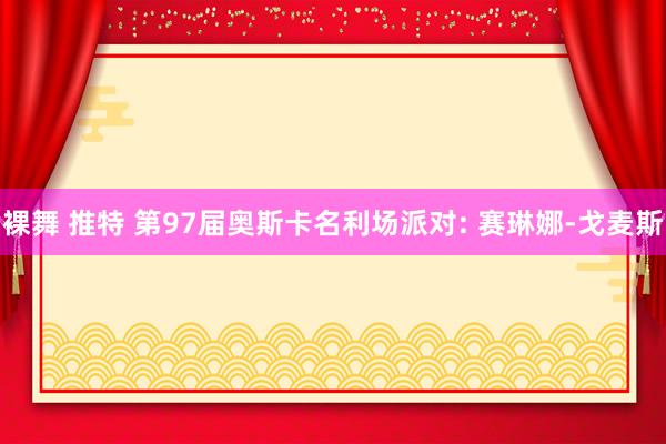 裸舞 推特 第97届奥斯卡名利场派对: 赛琳娜-戈麦斯