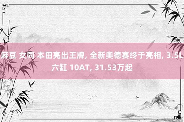 麻豆 女同 本田亮出王牌， 全新奥德赛终于亮相， 3.5L六缸 10AT， 31.53万起
