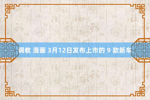 调教 漫画 3月12日发布上市的 9 款新车