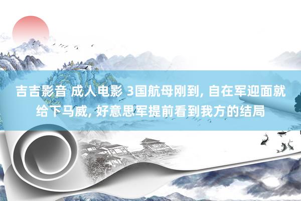 吉吉影音 成人电影 3国航母刚到， 自在军迎面就给下马威， 好意思军提前看到我方的结局