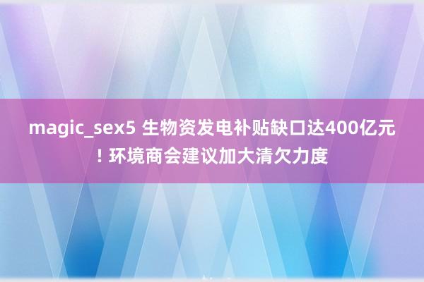 magic_sex5 生物资发电补贴缺口达400亿元! 环境商会建议加大清欠力度