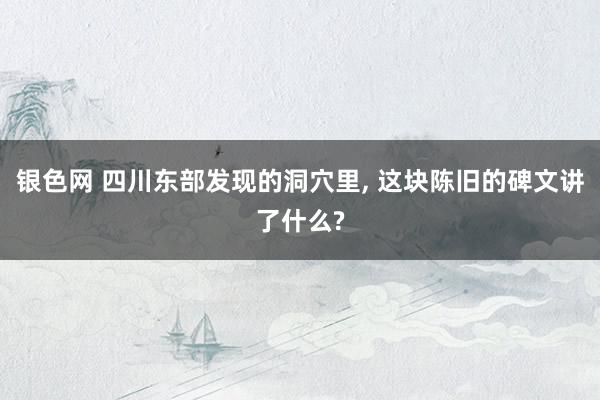 银色网 四川东部发现的洞穴里， 这块陈旧的碑文讲了什么?