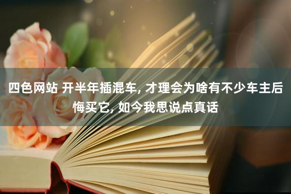 四色网站 开半年插混车， 才理会为啥有不少车主后悔买它， 如今我思说点真话