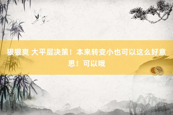 狠狠爽 大平层决策！本来转变小也可以这么好意思！可以哦