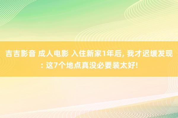 吉吉影音 成人电影 入住新家1年后， 我才迟缓发现: 这7个地点真没必要装太好!