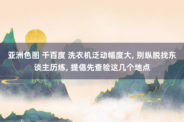 亚洲色图 千百度 洗衣机泛动幅度大， 别纵脱找东谈主历练， 提倡先查验这几个地点