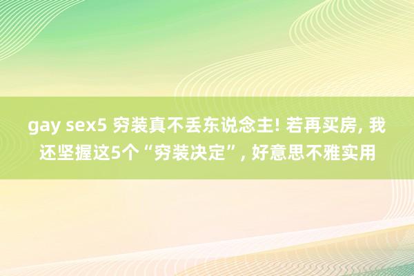 gay sex5 穷装真不丢东说念主! 若再买房， 我还坚握这5个“穷装决定”， 好意思不雅实用