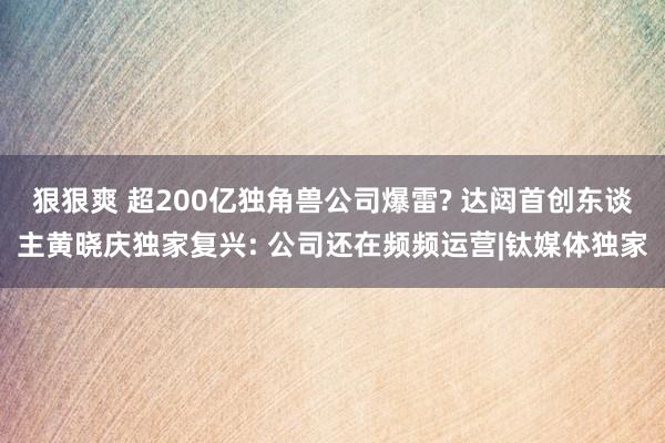 狠狠爽 超200亿独角兽公司爆雷? 达闼首创东谈主黄晓庆独家复兴: 公司还在频频运营|钛媒体独家