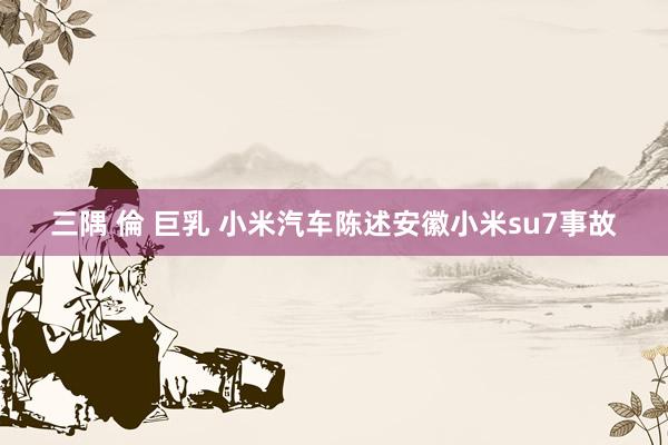 三隅 倫 巨乳 小米汽车陈述安徽小米su7事故