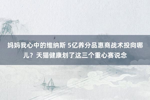 妈妈我心中的维纳斯 5亿养分品惠商战术投向哪儿？天猫健康划了这三个重心赛说念