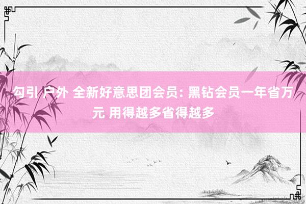 勾引 户外 全新好意思团会员: 黑钻会员一年省万元 用得越多省得越多