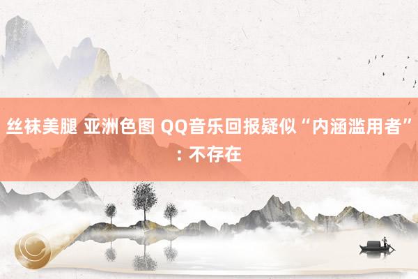 丝袜美腿 亚洲色图 QQ音乐回报疑似“内涵滥用者”: 不存在
