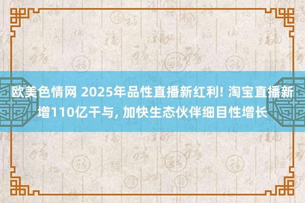 欧美色情网 2025年品性直播新红利! 淘宝直播新增110亿干与， 加快生态伙伴细目性增长
